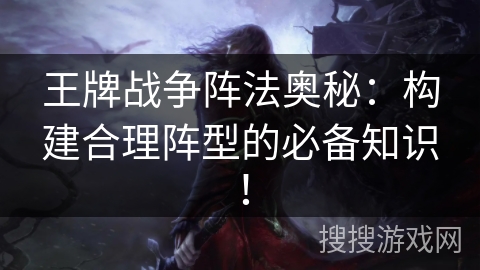 王牌战争阵法奥秘：构建合理阵型的必备知识！