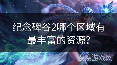 纪念碑谷2哪个区域有最丰富的资源？