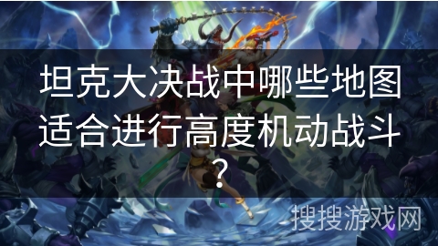 坦克大决战中哪些地图适合进行高度机动战斗？