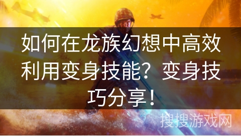 如何在龙族幻想中高效利用变身技能？变身技巧分享！