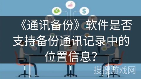 《通讯备份》软件是否支持备份通讯记录中的位置信息？
