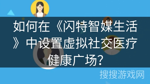 如何在《闪特智媒生活》中设置虚拟社交医疗健康广场？