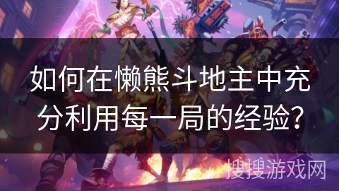 如何在懒熊斗地主中充分利用每一局的经验？