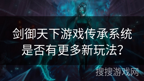 剑御天下游戏传承系统是否有更多新玩法？