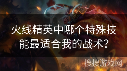 火线精英中哪个特殊技能最适合我的战术？