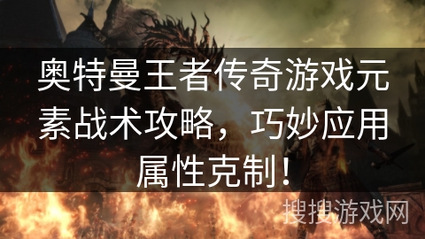 奥特曼王者传奇游戏元素战术攻略，巧妙应用属性克制！
