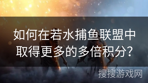 如何在若水捕鱼联盟中取得更多的多倍积分？