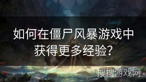 如何在僵尸风暴游戏中获得更多经验？