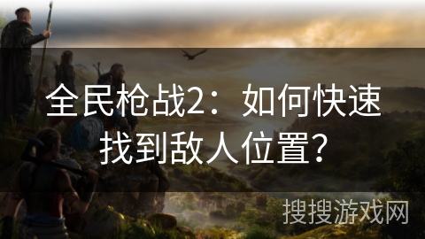 全民枪战2:如何快速找到敌人位置? 全民枪战2:如何快速找到敌人位置?