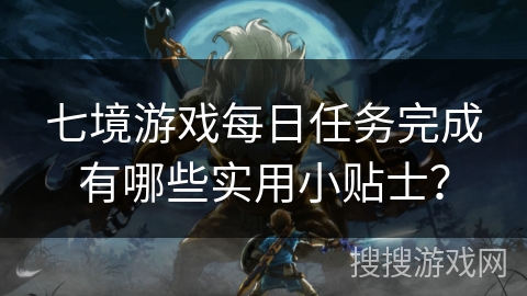 七境游戏每日任务完成有哪些实用小贴士? 七境游戏每日任务完成有哪些实用小贴士?