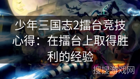 少年三国志2擂台竞技心得:在擂台上取得胜利的经验 少年三国志2擂台竞技心得:在擂台上取得胜利的经验