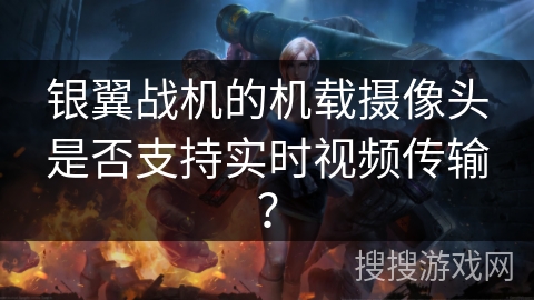 银翼战机的机载摄像头是否支持实时视频传输? 银翼战机的机载摄像头是否支持实时视频传输?