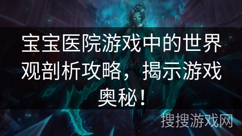 宝宝医院游戏中的世界观剖析攻略，揭示游戏奥秘！