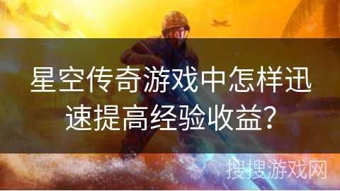 星空传奇游戏中怎样迅速提高经验收益？