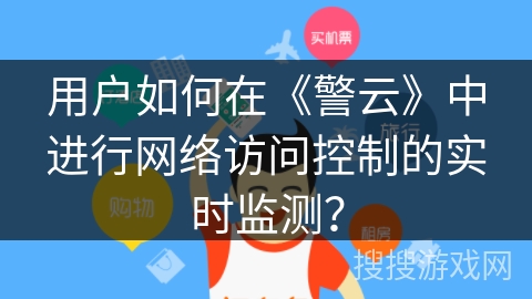 用户如何在《警云》中进行网络访问控制的实时监测? 用户如何在《警云》中进行网络访问控制的实时监测?