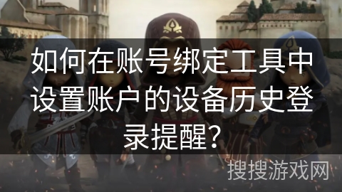 如何在账号绑定工具中设置账户的设备历史登录提醒？