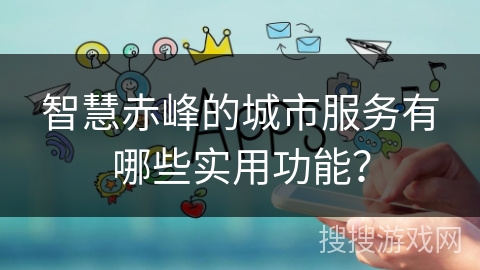 智慧赤峰的城市服务有哪些实用功能？