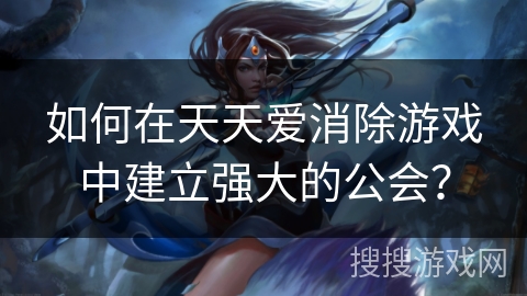 如何在天天爱消除游戏中建立强大的公会？