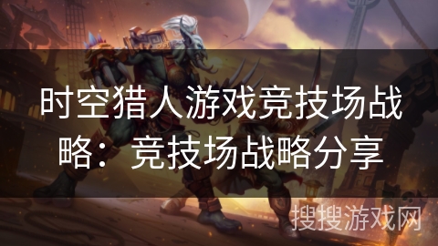 时空猎人游戏竞技场战略：竞技场战略分享