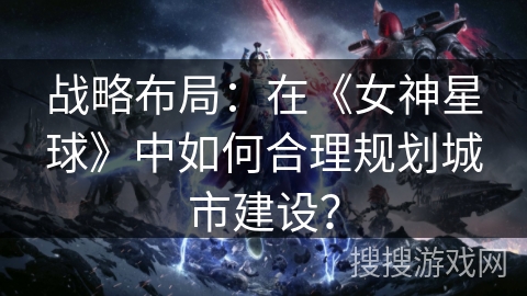 战略布局：在《女神星球》中如何合理规划城市建设？