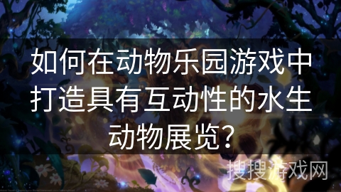 如何在动物乐园游戏中打造具有互动性的水生动物展览? 如何在动物乐园游戏中打造具有互动性的水生动物展览?
