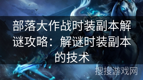 部落大作战时装副本解谜攻略：解谜时装副本的技术