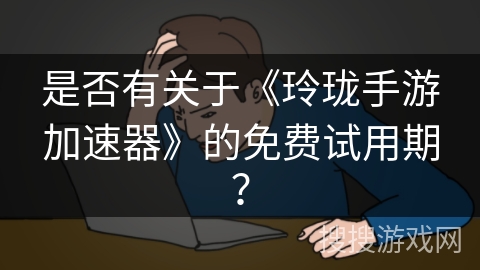 是否有关于《玲珑手游加速器》的免费试用期？