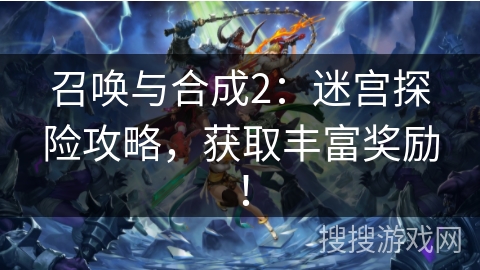 召唤与合成2：迷宫探险攻略，获取丰富奖励！
