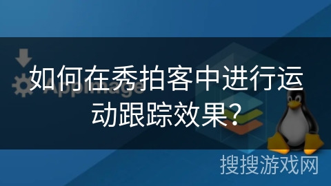 如何在秀拍客中进行运动跟踪效果? 如何在秀拍客中进行运动跟踪效果?