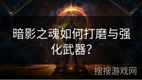 暗影之魂如何打磨与强化武器？