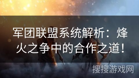 军团联盟系统解析:烽火之争中的合作之道! 军团联盟系统解析:烽火之争中的合作之道!