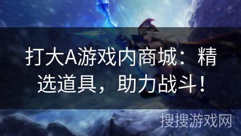 打大A游戏内商城：精选道具，助力战斗！
