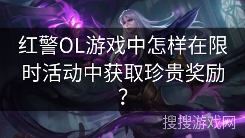 红警OL游戏中怎样在限时活动中获取珍贵奖励？