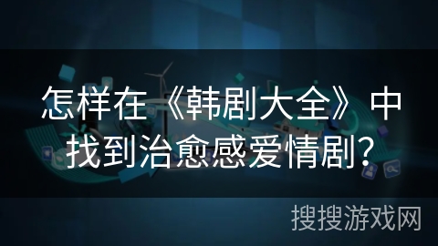 怎样在《韩剧大全》中找到治愈感爱情剧？