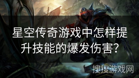 星空传奇游戏中怎样提升技能的爆发伤害？