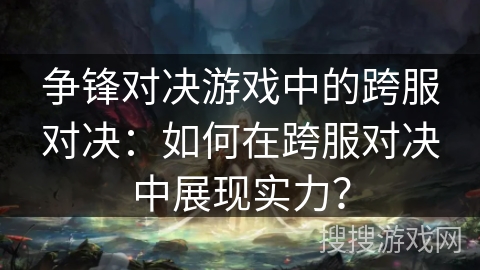 争锋对决游戏中的跨服对决：如何在跨服对决中展现实力？