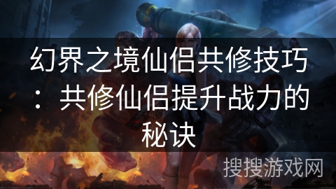 幻界之境仙侣共修技巧：共修仙侣提升战力的秘诀