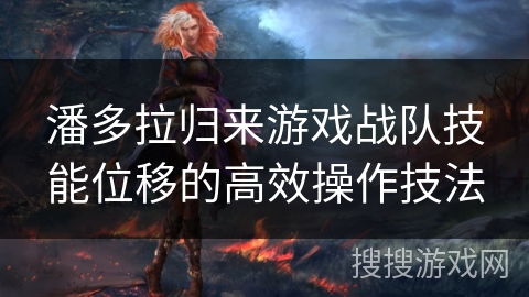 潘多拉归来游戏战队技能位移的高效操作技法