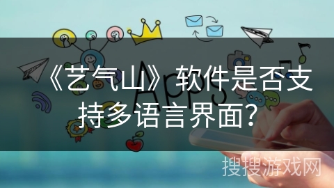 《艺气山》软件是否支持多语言界面? 《艺气山》软件是否支持多语言界面?