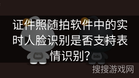 证件照随拍软件中的实时人脸识别是否支持表情识别？