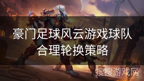 豪门足球风云游戏球队合理轮换策略