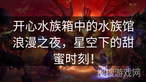 开心水族箱中的水族馆浪漫之夜，星空下的甜蜜时刻！