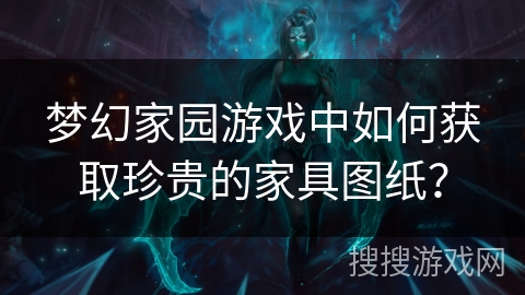 梦幻家园游戏中如何获取珍贵的家具图纸？