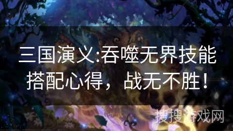 三国演义:吞噬无界技能搭配心得，战无不胜！