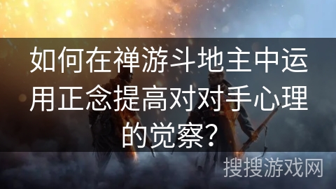 如何在禅游斗地主中运用正念提高对对手心理的觉察？