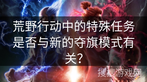 荒野行动中的特殊任务是否与新的夺旗模式有关？