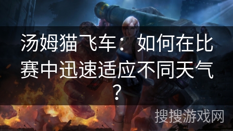 汤姆猫飞车：如何在比赛中迅速适应不同天气？