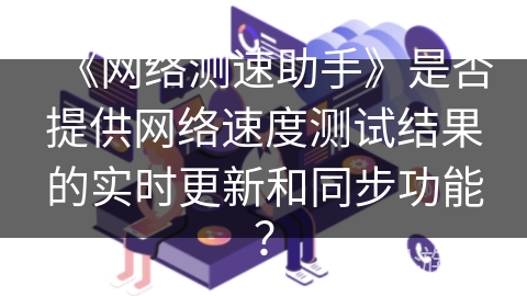 《网络测速助手》是否提供网络速度测试结果的实时更新和同步功能？