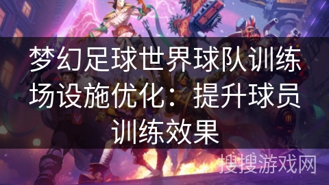 梦幻足球世界球队训练场设施优化：提升球员训练效果