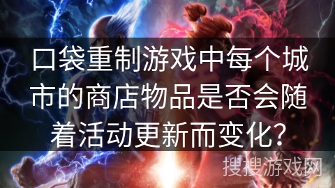 口袋重制游戏中每个城市的商店物品是否会随着活动更新而变化？